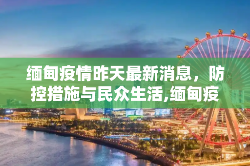 缅甸疫情昨天最新消息，防控措施与民众生活,缅甸疫情昨天最新消息