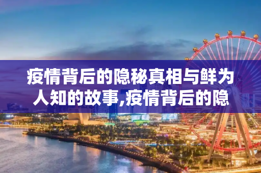 疫情背后的隐秘真相与鲜为人知的故事,疫情背后的隐秘真相与鲜为人知的故事