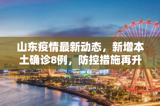 山东疫情最新动态，新增本土确诊8例，防控措施再升级,山东新增本土确诊8例
