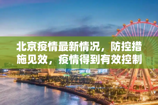 北京疫情最新情况，防控措施见效，疫情得到有效控制,北京疫情最新情况控制住