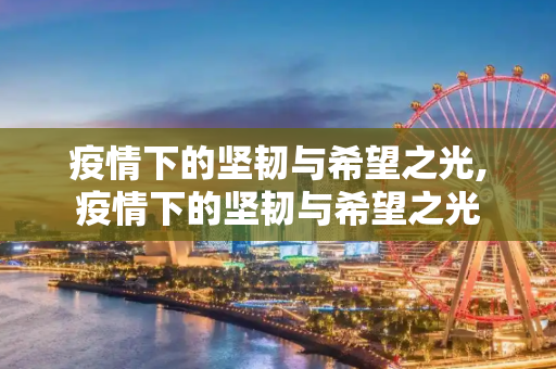 疫情下的坚韧与希望之光,疫情下的坚韧与希望之光