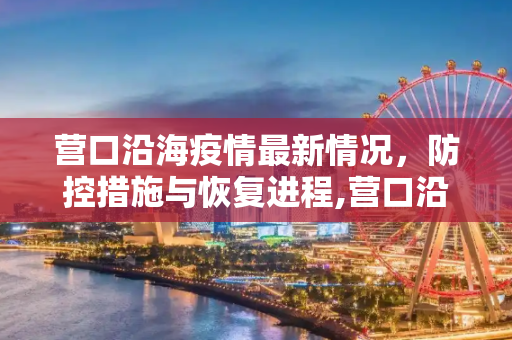 营口沿海疫情最新情况，防控措施与恢复进程,营口沿海疫情最新情况