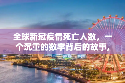全球新冠疫情死亡人数，一个沉重的数字背后的故事,全球新冠疫情死亡人数