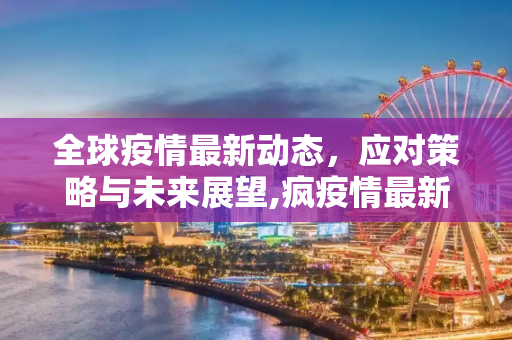 全球疫情最新动态，应对策略与未来展望,疯疫情最新