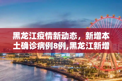 黑龙江疫情新动态，新增本土确诊病例8例,黑龙江新增本土确诊病例8例