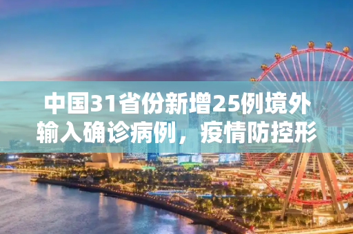 中国31省份新增25例境外输入确诊病例，疫情防控形势依然严峻,31省份新增25例境外输入确诊