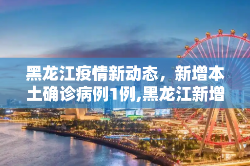 黑龙江疫情新动态，新增本土确诊病例1例,黑龙江新增本土确诊病例1例