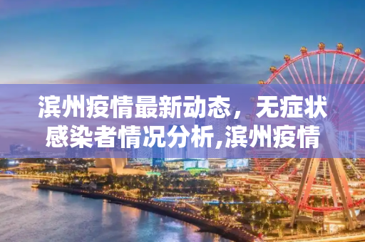 滨州疫情最新动态，无症状感染者情况分析,滨州疫情最新动态无症状