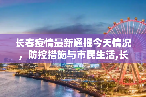 长春疫情最新通报今天情况，防控措施与市民生活,长春疫情最新通报今天情况
