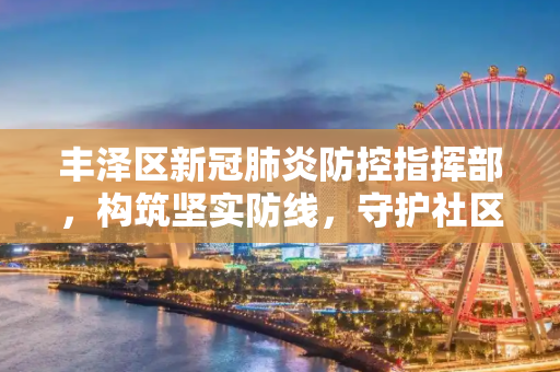 丰泽区新冠肺炎防控指挥部，构筑坚实防线，守护社区健康,丰泽区新冠肺炎防控指挥部