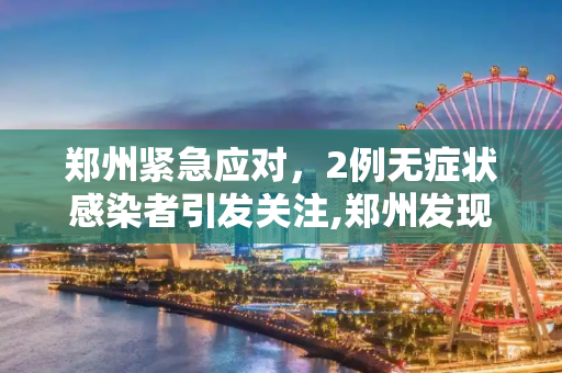 郑州紧急应对，2例无症状感染者引发关注,郑州发现2例无症状
