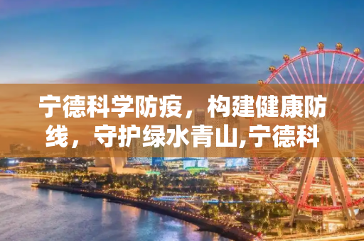 宁德科学防疫，构建健康防线，守护绿水青山,宁德科学防疫