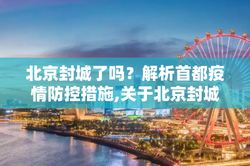 北京封城了吗？解析首都疫情防控措施,关于北京封城了吗的信息