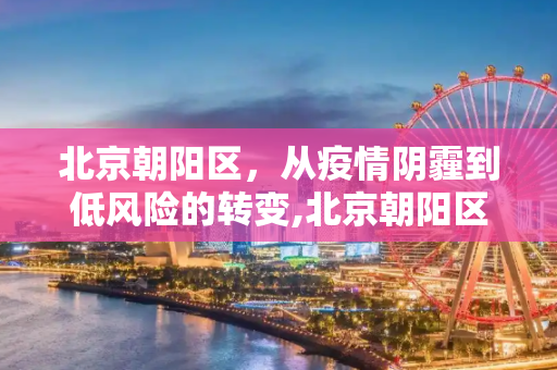 北京朝阳区，从疫情阴霾到低风险的转变,北京朝阳区降为低风险地区