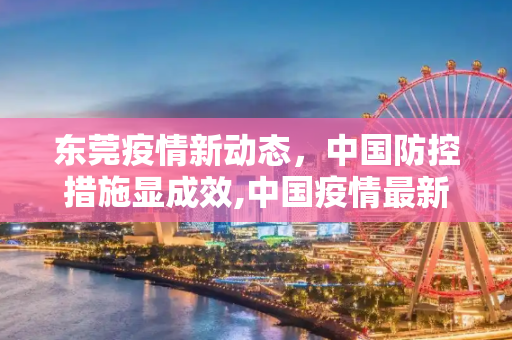 东莞疫情新动态，中国防控措施显成效,中国疫情最新消息东莞