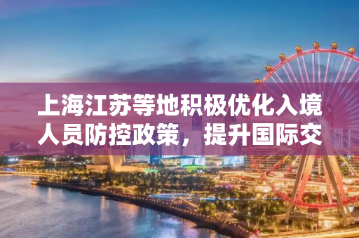 上海江苏等地积极优化入境人员防控政策，提升国际交流效率,上海江苏等地优化入境人员防控政策