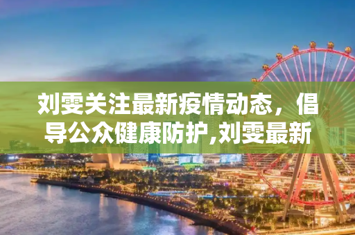 刘雯关注最新疫情动态，倡导公众健康防护,刘雯最新疫情