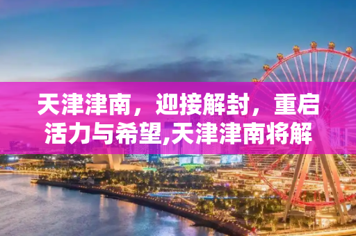 天津津南，迎接解封，重启活力与希望,天津津南将解封