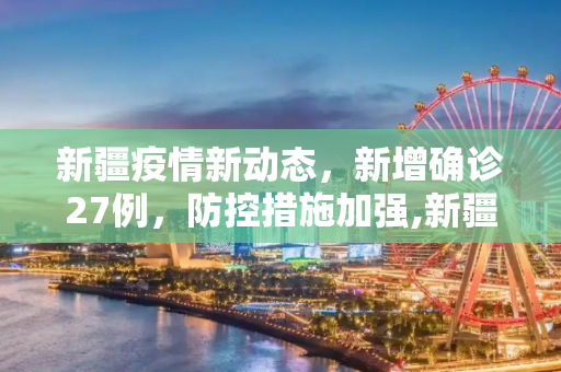 新疆疫情新动态，新增确诊27例，防控措施加强,新疆新增确诊27例