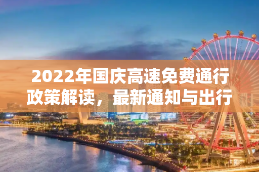 2022年国庆高速免费通行政策解读，最新通知与出行指南,国庆高速免费时间2022最新通知