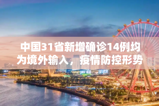 中国31省新增确诊14例均为境外输入，疫情防控形势依然严峻,31省新增确诊14例均为境外输入