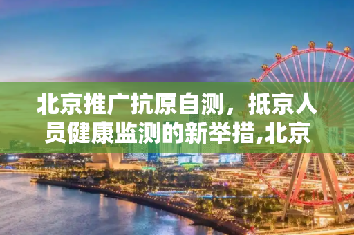 北京推广抗原自测，抵京人员健康监测的新举措,北京建议抵京人员抗原自测