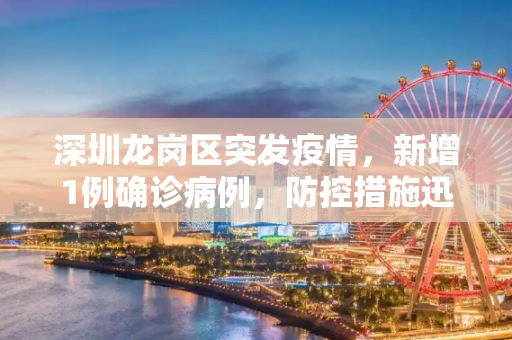 深圳龙岗区突发疫情，新增1例确诊病例，防控措施迅速升级,深圳龙岗新增1例确诊病例
