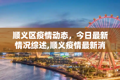 顺义区疫情动态，今日最新情况综述,顺义疫情最新消息今天