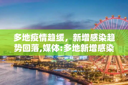多地疫情趋缓，新增感染趋势回落,媒体:多地新增感染趋势回落