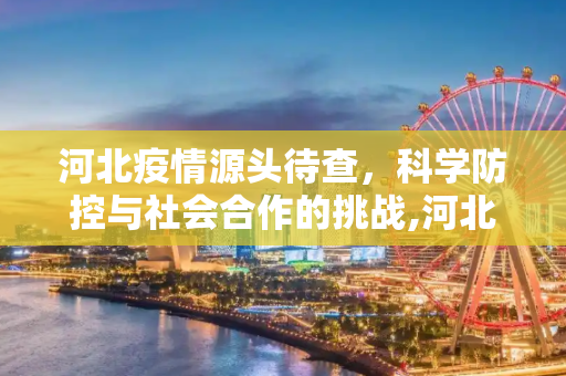 河北疫情源头待查，科学防控与社会合作的挑战,河北:疫情源头待查