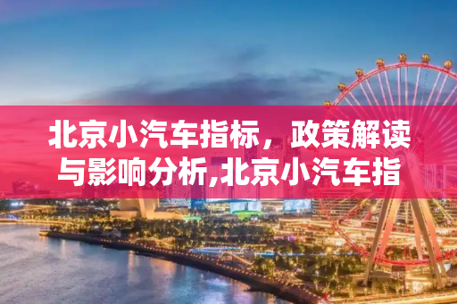 北京小汽车指标，政策解读与影响分析,北京小汽车指标
