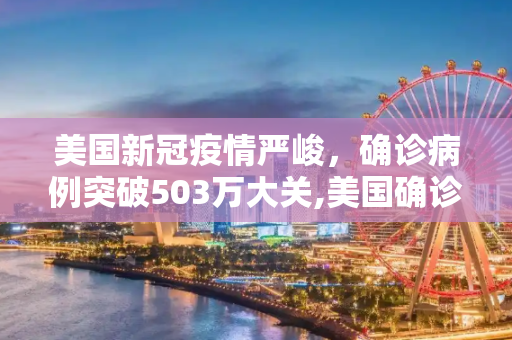 美国新冠疫情严峻，确诊病例突破503万大关,美国确诊超503万
