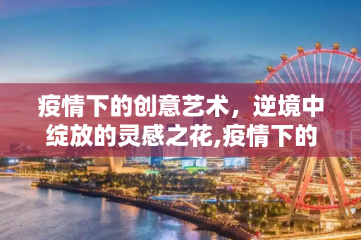 疫情下的创意艺术，逆境中绽放的灵感之花,疫情下的创意艺术