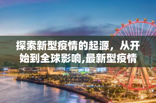 探索新型疫情的起源，从开始到全球影响,最新型疫情:新型疫情开始时间