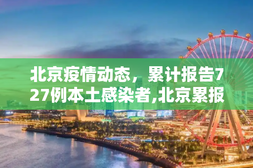北京疫情动态，累计报告727例本土感染者,北京累报727例本土感染者