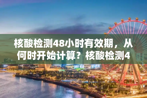 核酸检测48小时有效期，从何时开始计算？核酸检测48小时从什么时候开始算