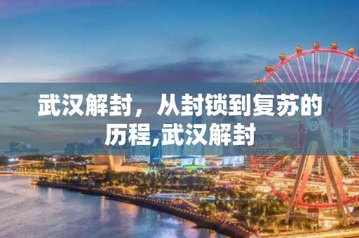 武汉解封，从封锁到复苏的历程,武汉解封