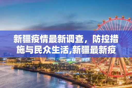 新疆疫情最新调查，防控措施与民众生活,新疆最新疫情调查