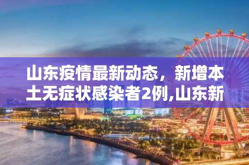 山东疫情最新动态，新增本土无症状感染者2例,山东新增本土无症状2例