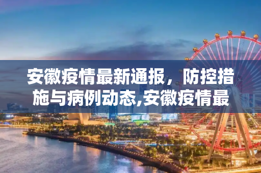 安徽疫情最新通报，防控措施与病例动态,安徽疫情最新通报