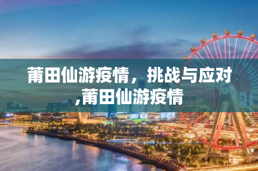 莆田仙游疫情，挑战与应对,莆田仙游疫情