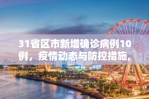 31省区市新增确诊病例10例，疫情动态与防控措施,31省区市新增确诊病例10例