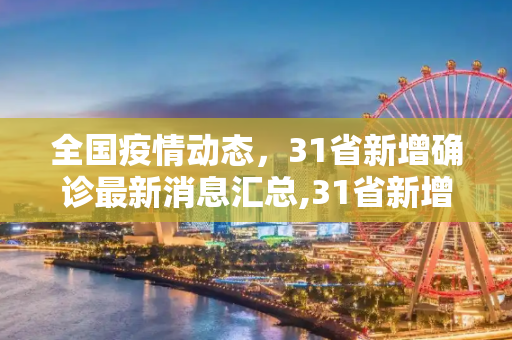 全国疫情动态，31省新增确诊最新消息汇总,31省新增确诊最新消息