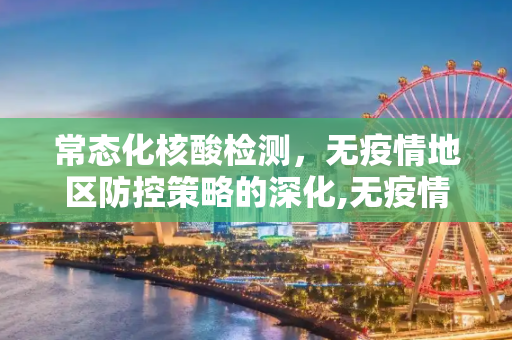 常态化核酸检测，无疫情地区防控策略的深化,无疫情地区要常态化核检