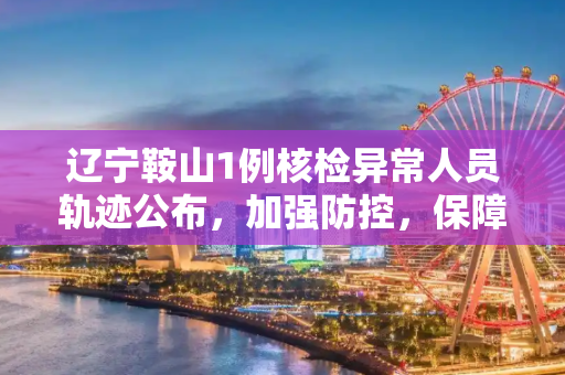 辽宁鞍山1例核检异常人员轨迹公布，加强防控，保障市民健康,辽宁鞍山1例核检异常人员轨迹公布