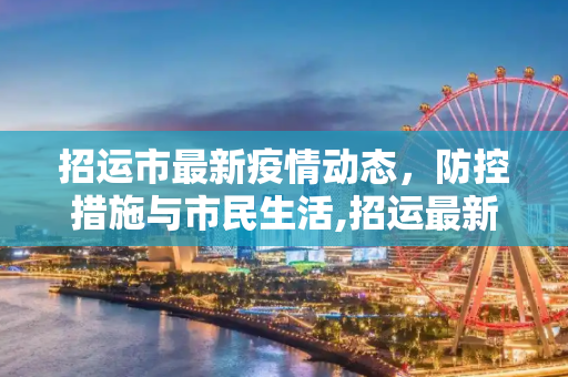 招运市最新疫情动态，防控措施与市民生活,招运最新疫情