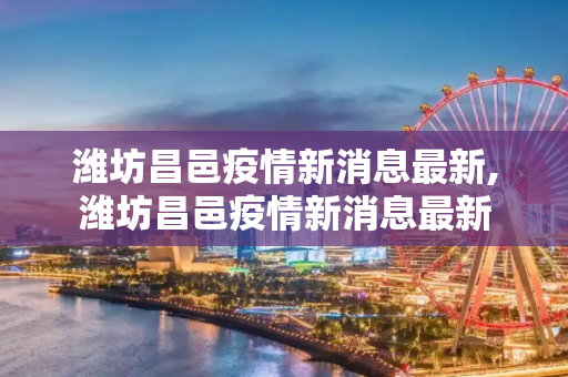 潍坊昌邑疫情新消息最新,潍坊昌邑疫情新消息最新
