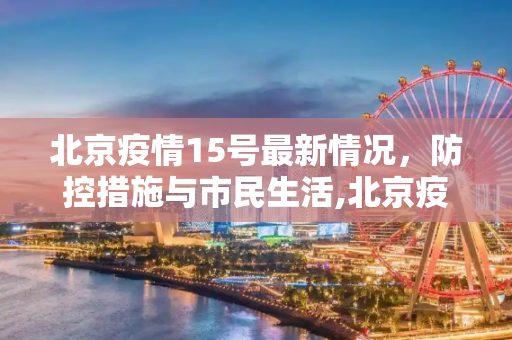 北京疫情15号最新情况，防控措施与市民生活,北京疫情15号最新情况
