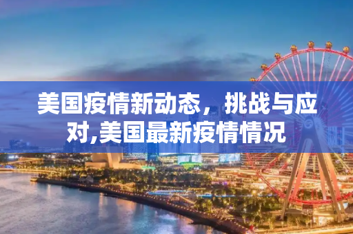 美国疫情新动态，挑战与应对,美国最新疫情情况