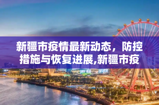 新疆市疫情最新动态，防控措施与恢复进展,新疆市疫情最新消息